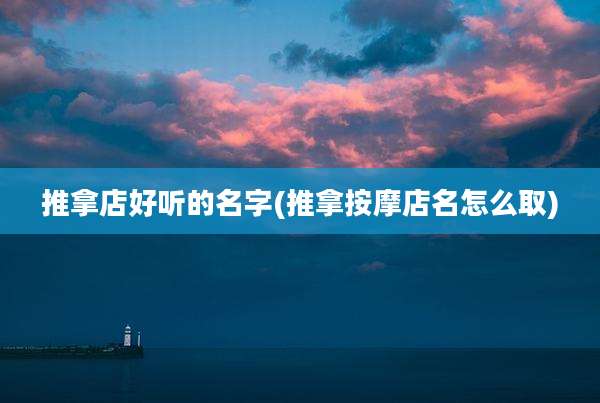 推拿店好听的名字(推拿按摩店名怎么取)