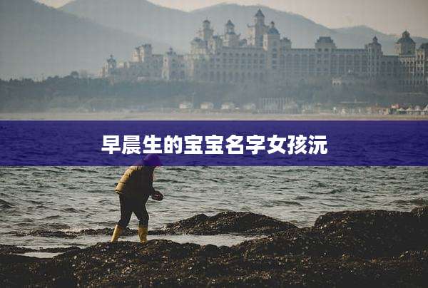 早晨生的宝宝名字女孩沅