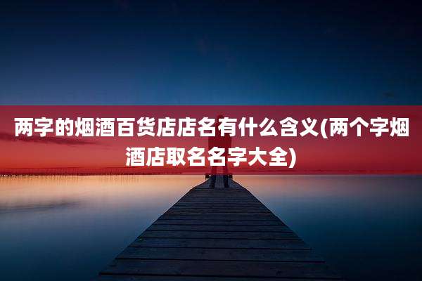 两字的烟酒百货店店名有什么含义(两个字烟酒店取名名字大全)