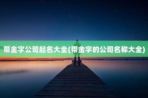 带金字公司起名大全(带金字的公司名称大全)