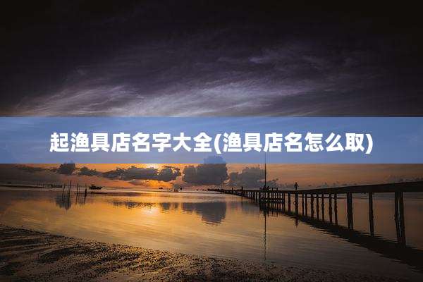 起渔具店名字大全(渔具店名怎么取)