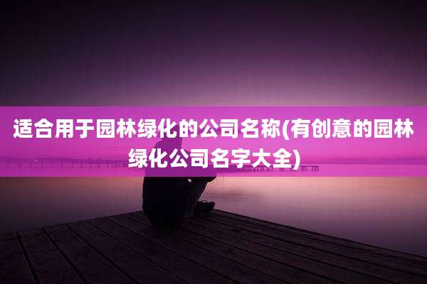 适合用于园林绿化的公司名称(有创意的园林绿化公司名字大全)