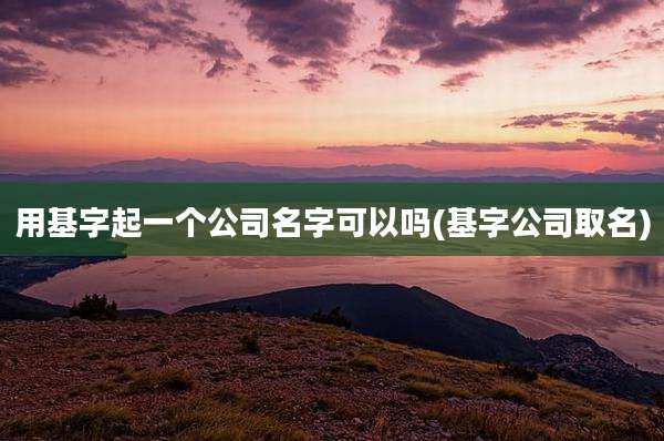 用基字起一个公司名字可以吗(基字公司取名)