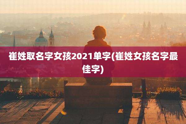 崔姓取名字女孩2021单字(崔姓女孩名字最佳字)
