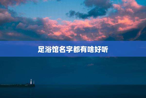足浴馆名字都有啥好听