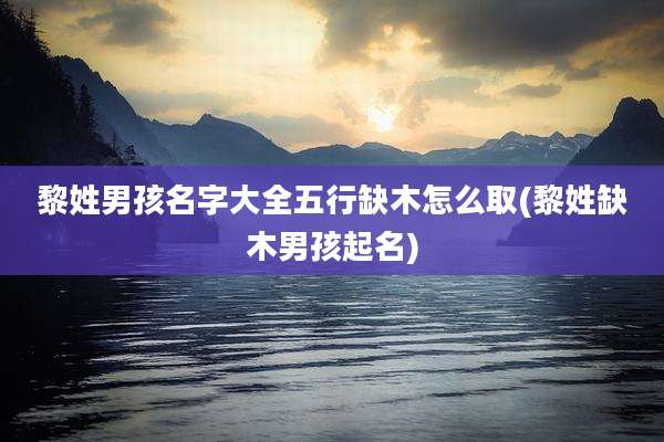 黎姓男孩名字大全五行缺木怎么取(黎姓缺木男孩起名)