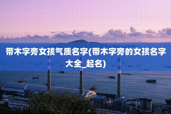 带木字旁女孩气质名字(带木字旁的女孩名字大全_起名)