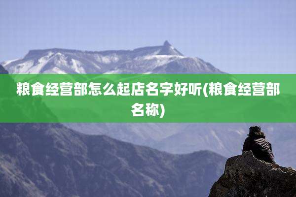 粮食经营部怎么起店名字好听(粮食经营部名称)