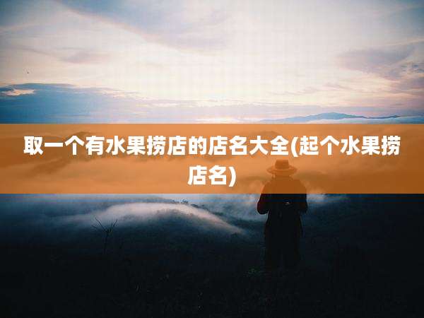 取一个有水果捞店的店名大全(起个水果捞店名)