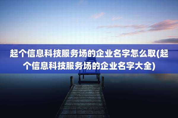 起个信息科技服务场的企业名字怎么取(起个信息科技服务场的企业名字大全)