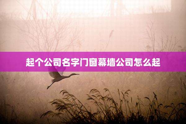起个公司名字门窗幕墙公司怎么起