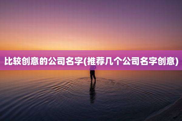 比较创意的公司名字(推荐几个公司名字创意)