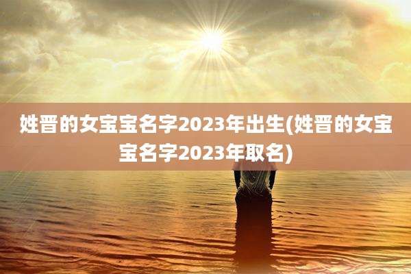 姓晋的女宝宝名字2023年出生(姓晋的女宝宝名字2023年取名)