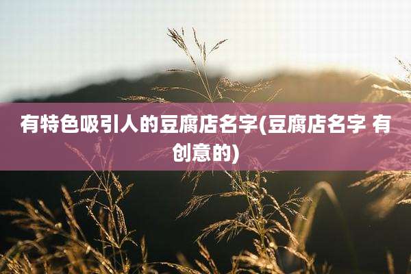 有特色吸引人的豆腐店名字(豆腐店名字 有创意的)