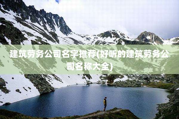 建筑劳务公司名字推荐(好听的建筑劳务公司名称大全)