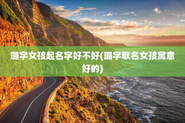 璐字女孩起名字好不好(璐字取名女孩寓意好的)
