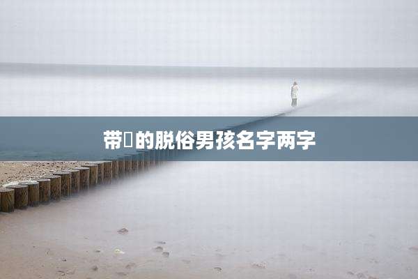 带昇的脱俗男孩名字两字