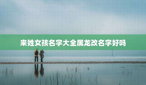 来姓女孩名字大全属龙改名字好吗