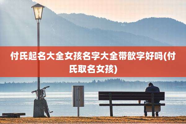 付氏起名大全女孩名字大全带歆字好吗(付氏取名女孩)