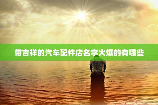 带吉祥的汽车配件店名字火爆的有哪些