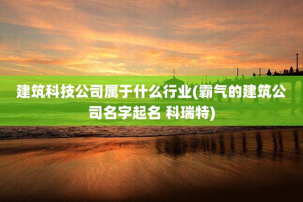 建筑科技公司属于什么行业(霸气的建筑公司名字起名 科瑞特)