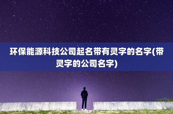 环保能源科技公司起名带有灵字的名字(带灵字的公司名字)