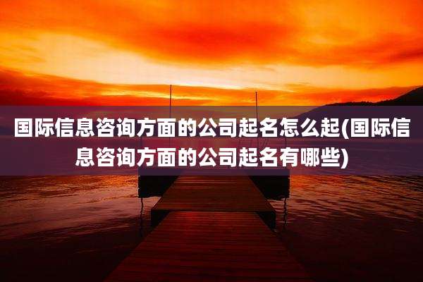 国际信息咨询方面的公司起名怎么起(国际信息咨询方面的公司起名有哪些)