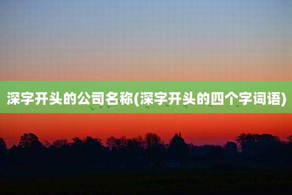 深字开头的公司名称(深字开头的四个字词语)