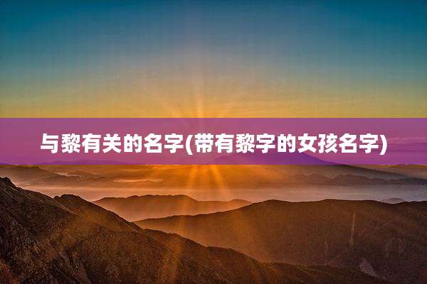 与黎有关的名字(带有黎字的女孩名字)