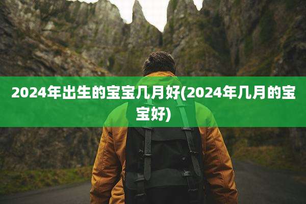 2024年出生的宝宝几月好(2024年几月的宝宝好)