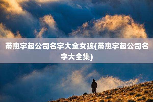 带惠字起公司名字大全女孩(带惠字起公司名字大全集)