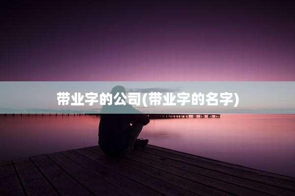 带业字的公司(带业字的名字)