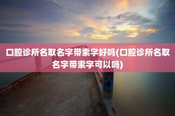 口腔诊所名取名字带索字好吗(口腔诊所名取名字带索字可以吗)