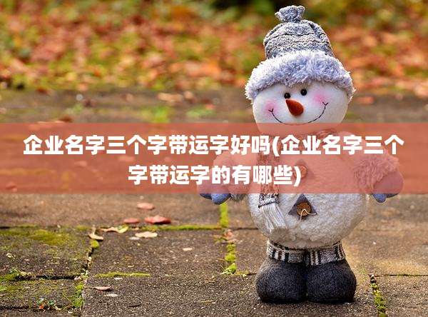企业名字三个字带运字好吗(企业名字三个字带运字的有哪些)
