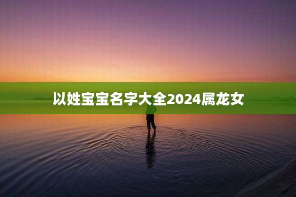 以姓宝宝名字大全2024属龙女