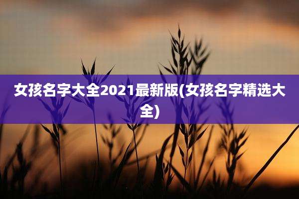 女孩名字大全2021最新版(女孩名字精选大全)