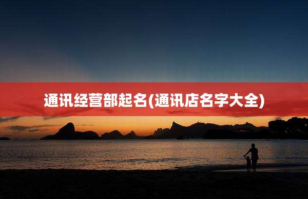 通讯经营部起名(通讯店名字大全)