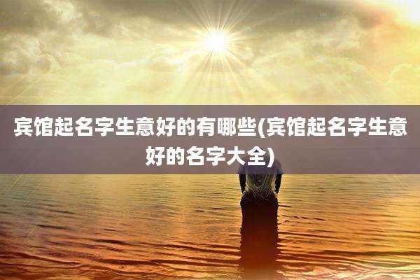 宾馆起名字生意好的有哪些(宾馆起名字生意好的名字大全)