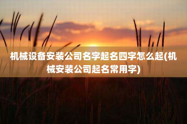 机械设备安装公司名字起名四字怎么起(机械安装公司起名常用字)