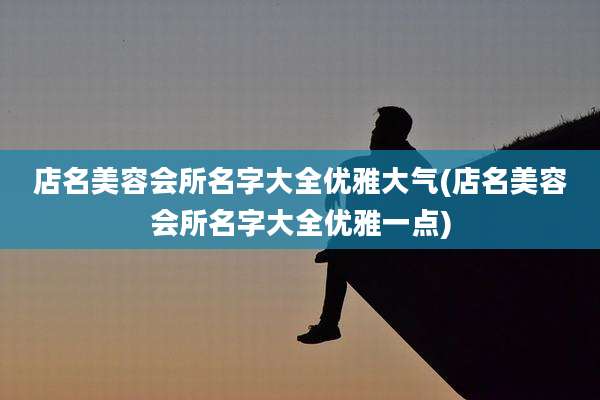 店名美容会所名字大全优雅大气(店名美容会所名字大全优雅一点)
