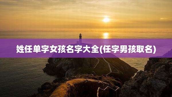 姓任单字女孩名字大全(任字男孩取名)