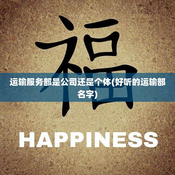 运输服务部是公司还是个体(好听的运输部名字)