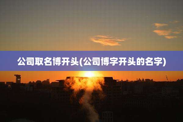 公司取名博开头(公司博字开头的名字)