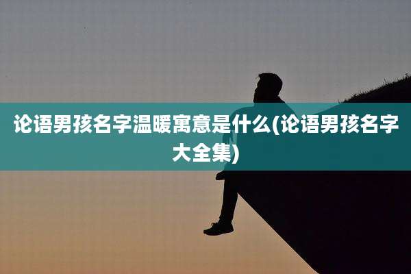 论语男孩名字温暖寓意是什么(论语男孩名字大全集)