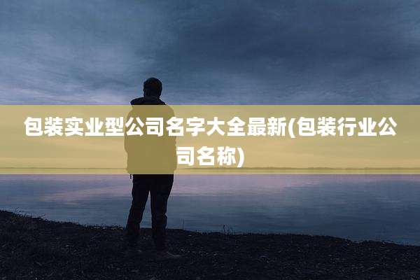 包装实业型公司名字大全最新(包装行业公司名称)