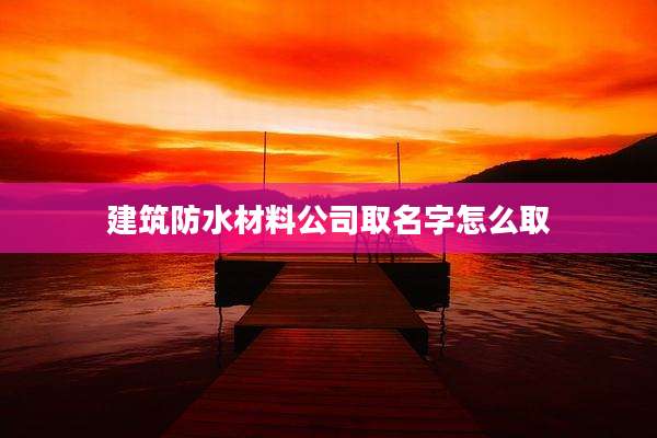 建筑防水材料公司取名字怎么取