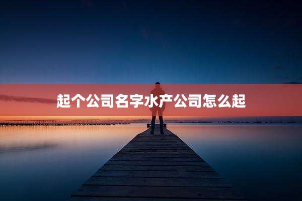 起个公司名字水产公司怎么起
