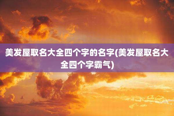 美发屋取名大全四个字的名字(美发屋取名大全四个字霸气)