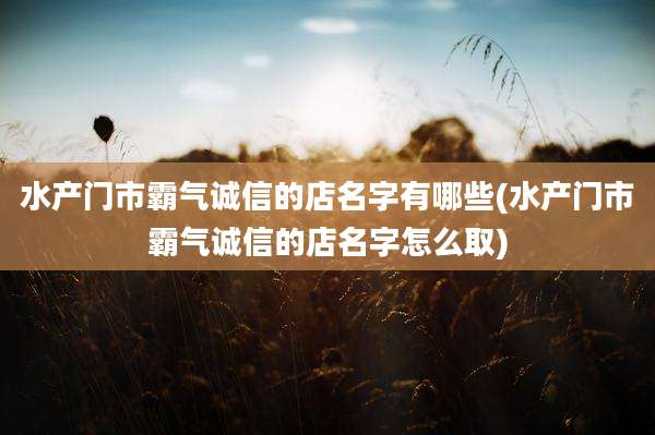 水产门市霸气诚信的店名字有哪些(水产门市霸气诚信的店名字怎么取)