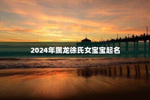 2024年属龙徐氏女宝宝起名